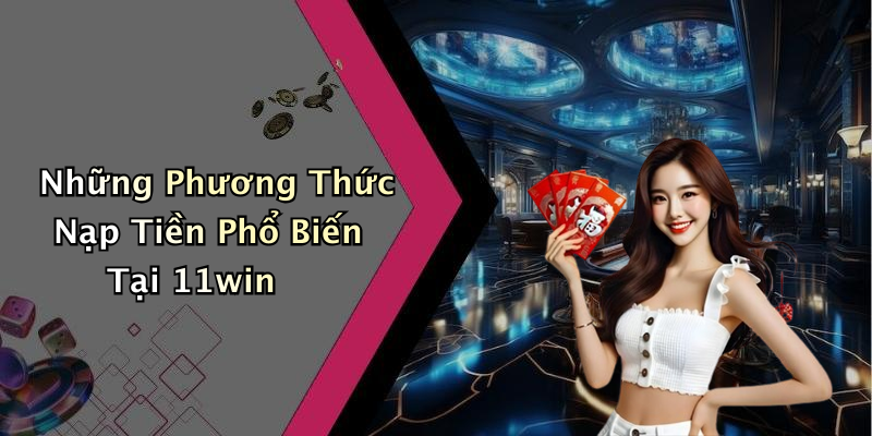 Những Phương Thức Nạp Tiền Phổ Biến Tại 11win