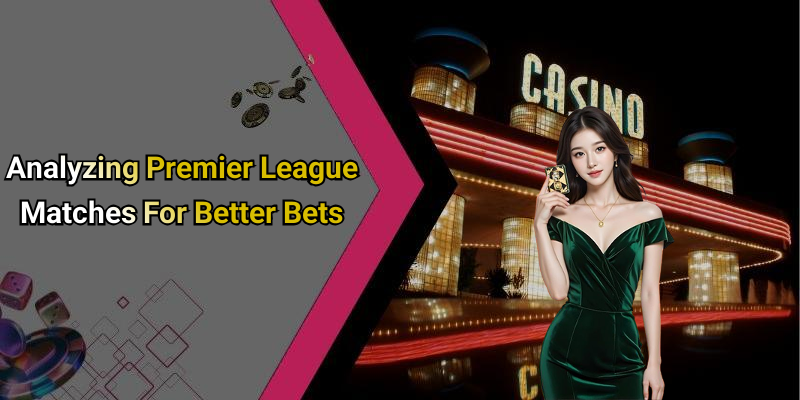 Analyzing Premier League Matches For Better Bets
