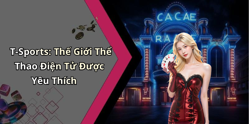 T-Sports: Thế Giới Thể Thao Điện Tử Được Yêu Thích