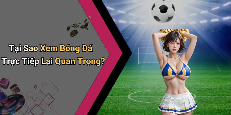 Tại Sao Xem Bóng Đá Trực Tiếp Lại Quan Trọng?