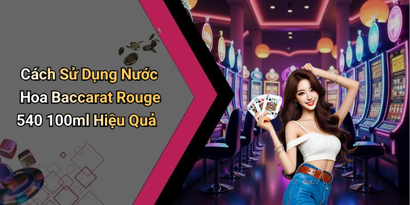 Cách Sử Dụng Nước Hoa Baccarat Rouge 540 100ml Hiệu Quả