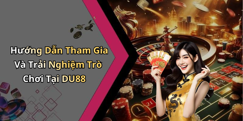 Hướng Dẫn Tham Gia Và Trải Nghiệm Trò Chơi Tại DU88