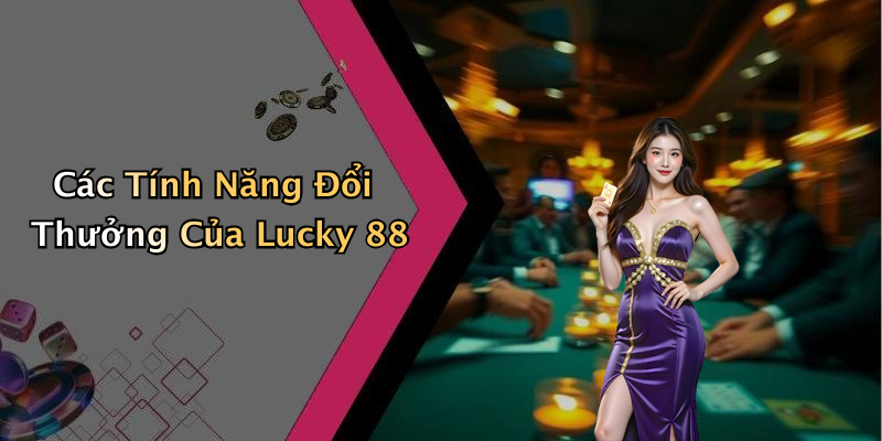 Các Tính Năng Đổi Thưởng Của Lucky 88