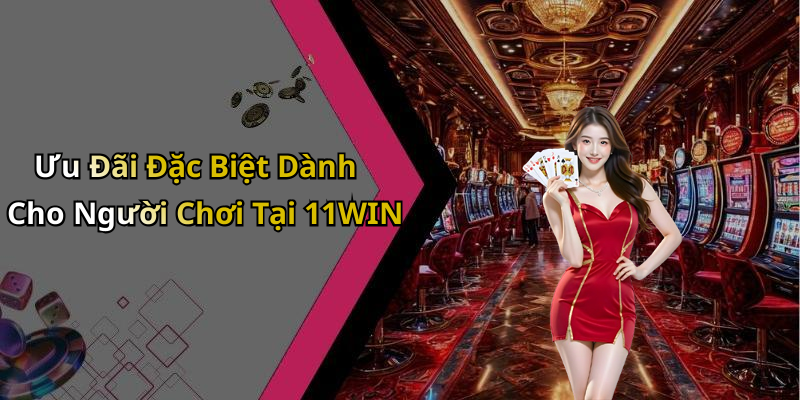 Ưu Đãi Đặc Biệt Dành Cho Người Chơi Tại 11WIN