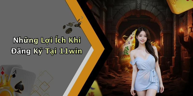 Những Lợi Ích Khi Đăng Ký Tại 11win