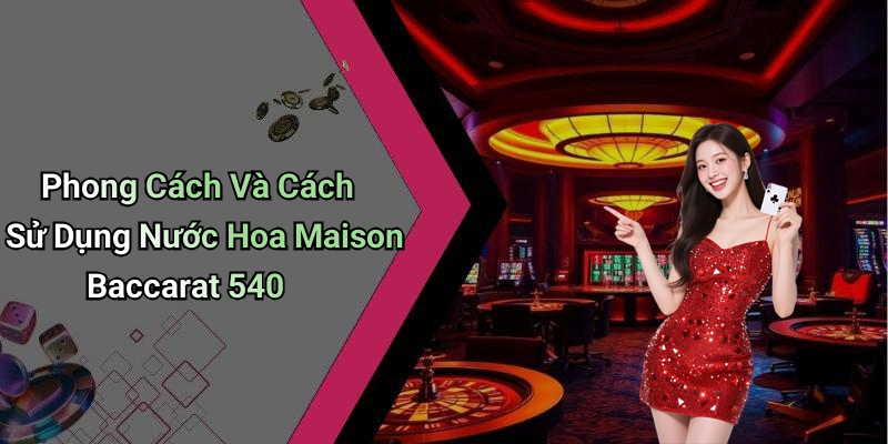 Phong Cách Và Cách Sử Dụng Nước Hoa Maison Baccarat 540