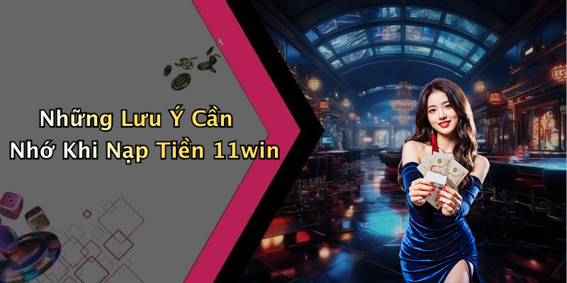 Những Lưu Ý Cần Nhớ Khi Nạp Tiền 11win