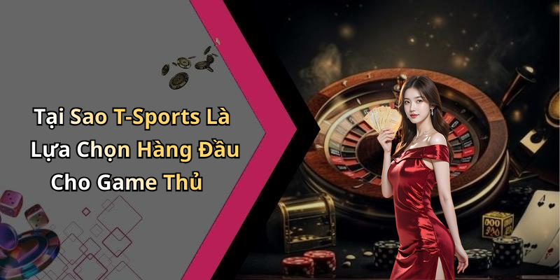 Tại Sao T-Sports Là Lựa Chọn Hàng Đầu Cho Game Thủ