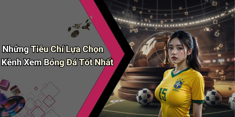 Những Tiêu Chí Lựa Chọn Kênh Xem Bóng Đá Tốt Nhất